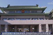 最高檢部署開展違規(guī)異地執(zhí)法和趨利性執(zhí)法司法專項監(jiān)督 聚焦突出問題 堅決防治辦案與利益掛鉤